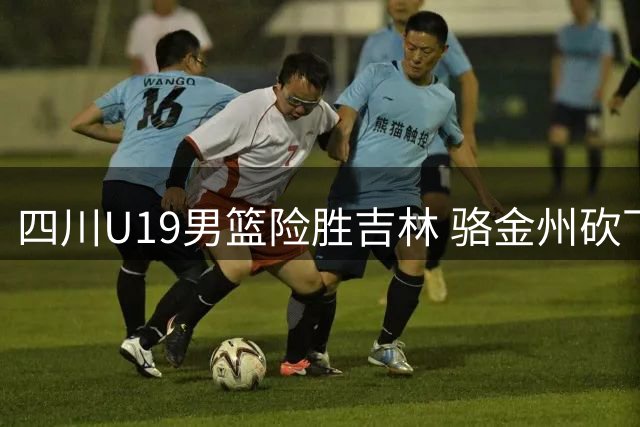 四川U19男篮险胜吉林 骆金州砍下23分成关键