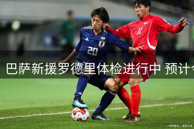 巴萨新援罗德里体检进行中 预计今晚7点半至8点正式亮相