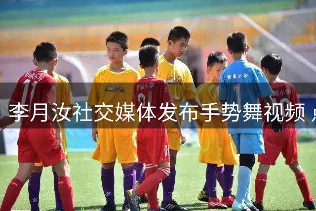李月汝社交媒体发布手势舞视频 点赞互动赢取实用好礼