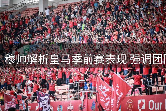 穆帅解析皇马季前赛表现 强调团队整体性