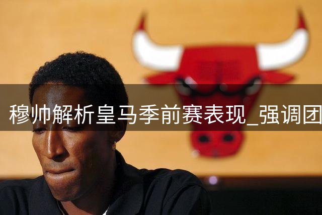穆帅解析皇马季前赛表现 强调团队整体性