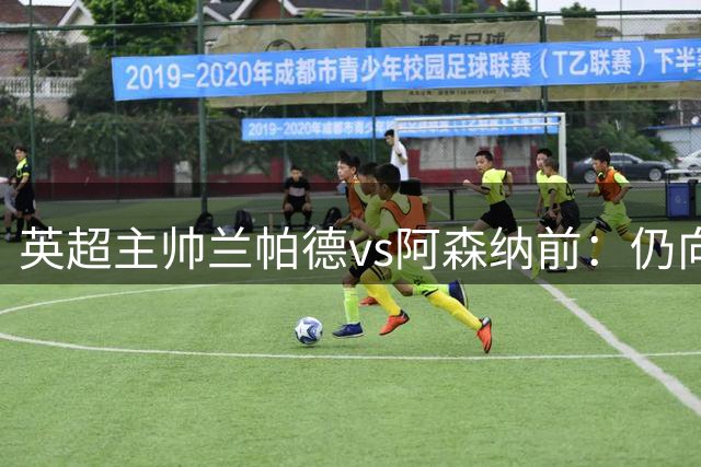 英超主帅兰帕德vs阿森纳前：仍向穆帅请教问题；穆帅太特别，我模仿不了！