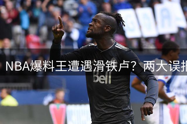 NBA爆料王遭遇滑铁卢？两大误报事件引发行业震动